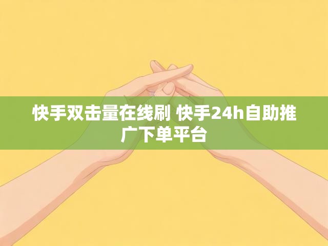 快手双击量在线刷 快手24h自助推广下单平台