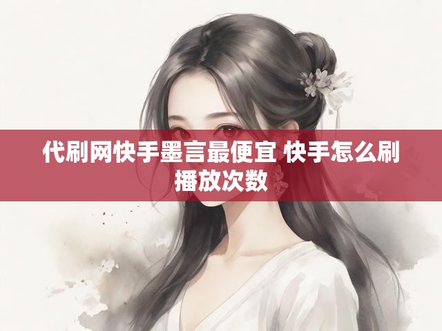 代刷网快手墨言最便宜 快手怎么刷播放次数