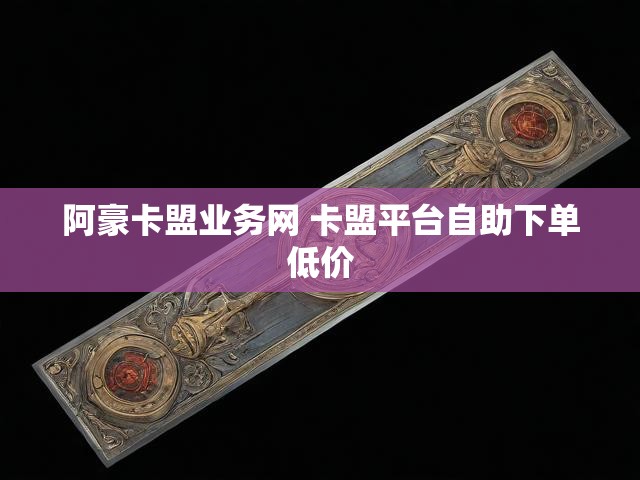 阿豪卡盟业务网 卡盟平台自助下单低价
