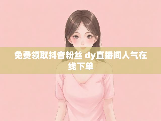 免费领取抖音粉丝 dy直播间人气在线下单