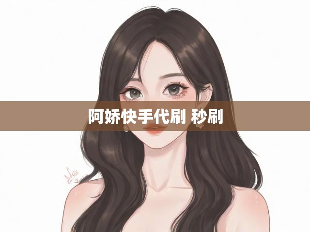 阿娇快手代刷 秒刷