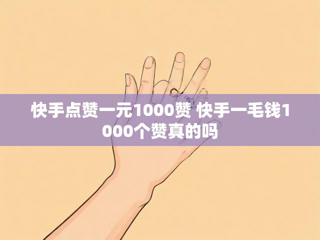快手点赞一元1000赞 快手一毛钱1000个赞真的吗
