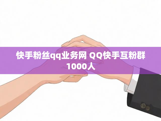 快手粉丝qq业务网 QQ快手互粉群1000人
