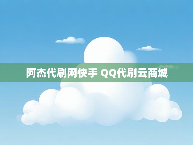 阿杰代刷网快手 QQ代刷云商城