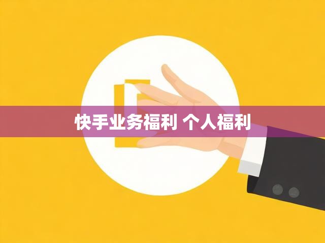 快手业务福利 个人福利