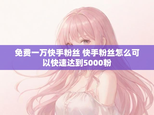 免费一万快手粉丝 快手粉丝怎么可以快速达到5000粉