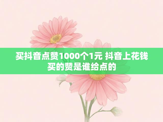 买抖音点赞1000个1元 抖音上花钱买的赞是谁给点的
