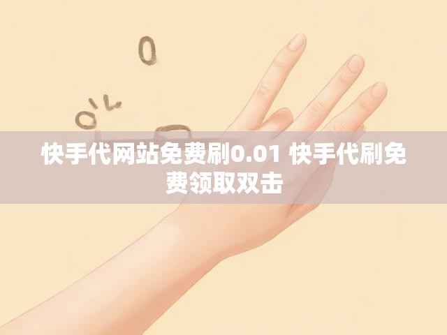 快手代网站免费刷0.01 快手代刷免费领取双击