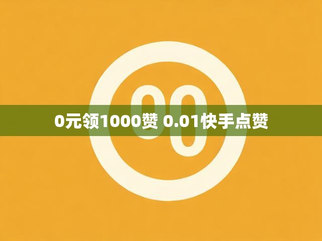 0元领1000赞 0.01快手点赞