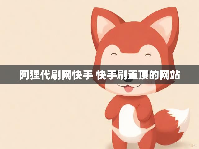 阿狸代刷网快手 快手刷置顶的网站