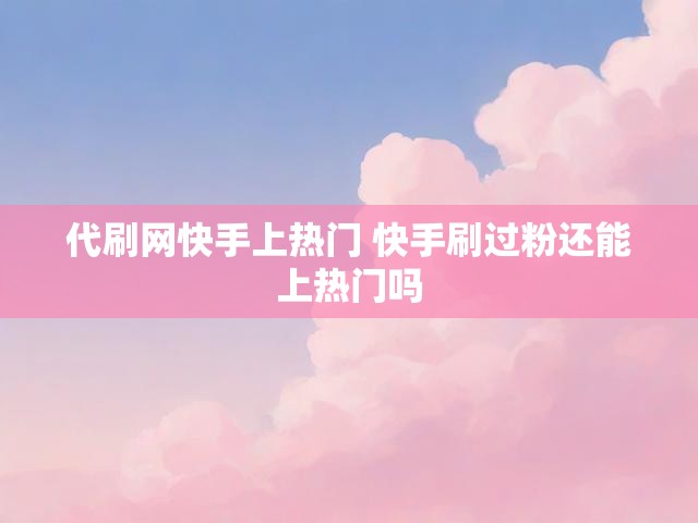 代刷网快手上热门 快手刷过粉还能上热门吗