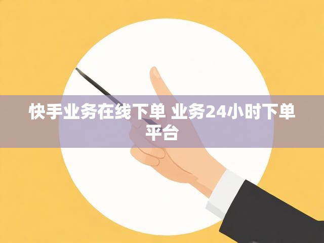 快手业务在线下单 业务24小时下单平台