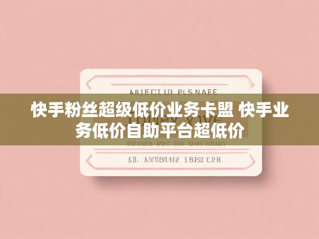 快手粉丝超级低价业务卡盟 快手业务低价自助平台超低价