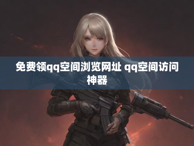 免费领qq空间浏览网址 qq空间访问神器