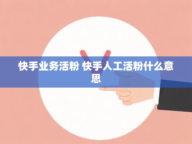 快手业务活粉 快手人工活粉什么意思