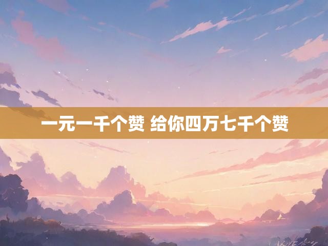 一元一千个赞 给你四万七千个赞