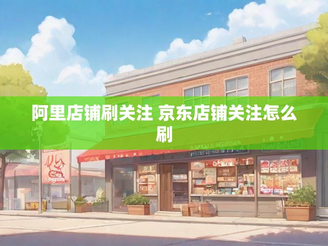 阿里店铺刷关注 京东店铺关注怎么刷