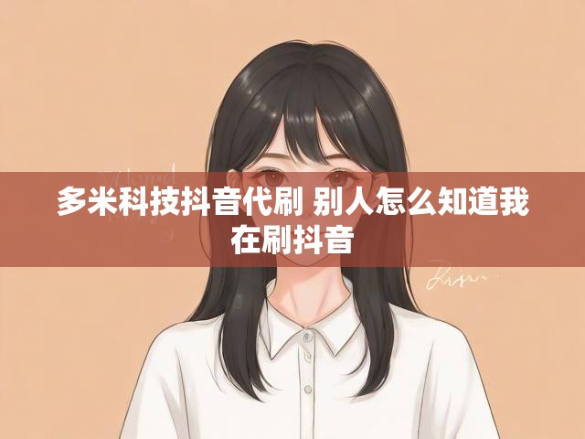 多米科技抖音代刷 别人怎么知道我在刷抖音