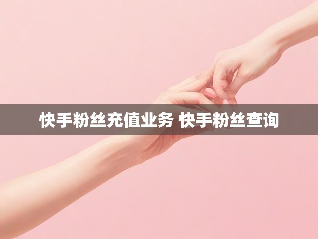 快手粉丝充值业务 快手粉丝查询