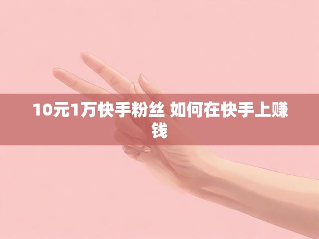 10元1万快手粉丝 如何在快手上赚钱