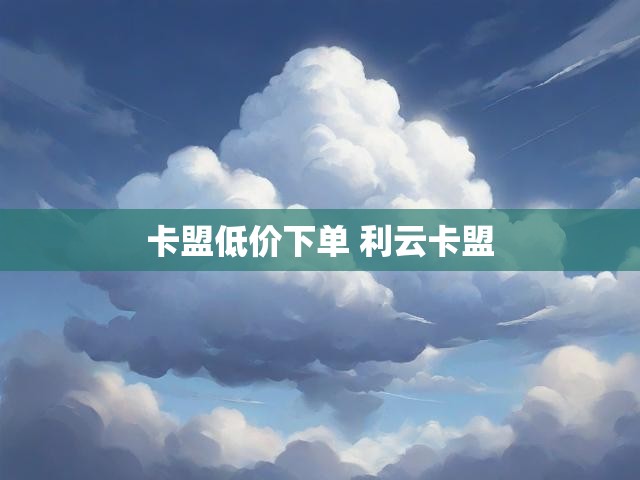 卡盟低价下单 利云卡盟