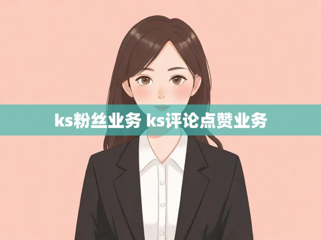 ks粉丝业务 ks评论点赞业务