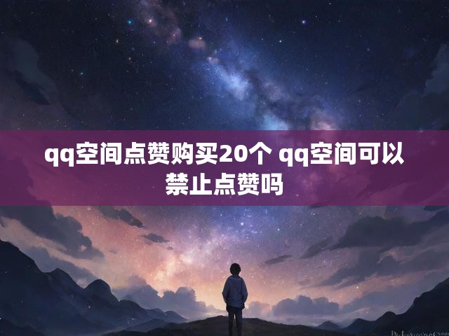 qq空间点赞购买20个 qq空间可以禁止点赞吗