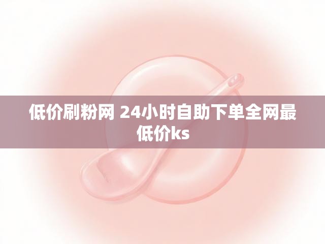 低价刷粉网 24小时自助下单全网最低价ks