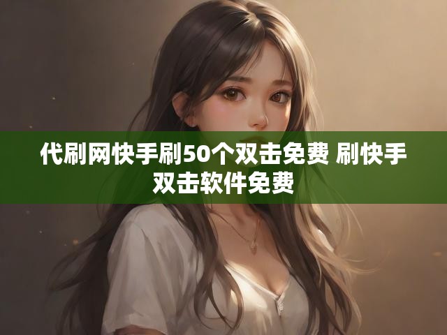 代刷网快手刷50个双击免费 刷快手双击软件免费