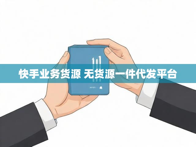 快手业务货源 无货源一件代发平台