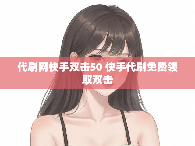 代刷网快手双击50 快手代刷免费领取双击