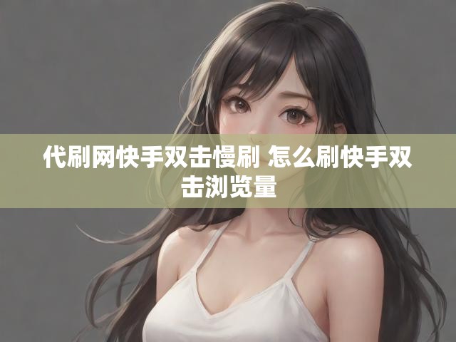 代刷网快手双击慢刷 怎么刷快手双击浏览量