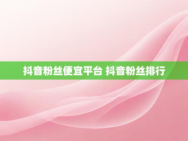 抖音粉丝便宜平台 抖音粉丝排行