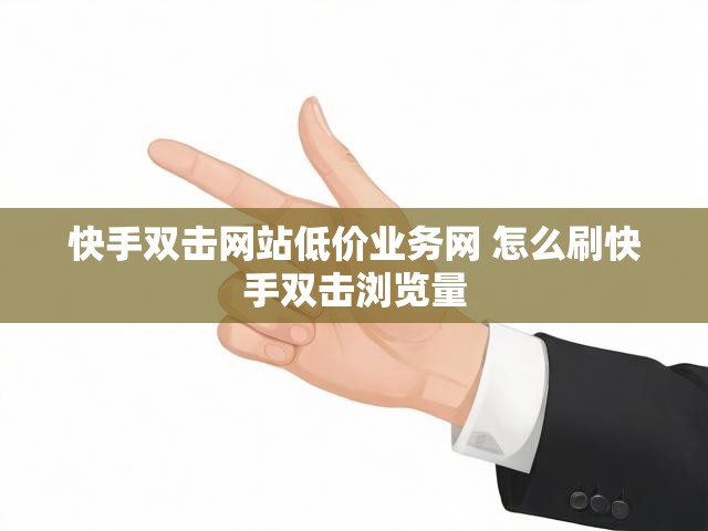 快手双击网站低价业务网 怎么刷快手双击浏览量