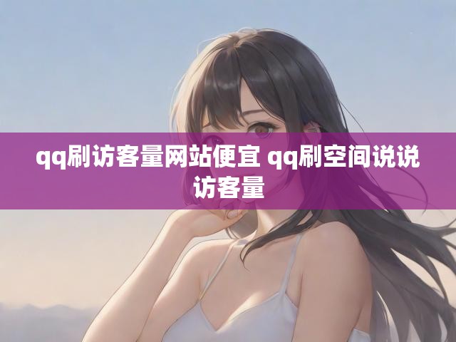 qq刷访客量网站便宜 qq刷空间说说访客量