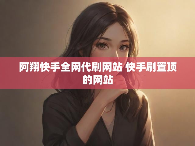 阿翔快手全网代刷网站 快手刷置顶的网站