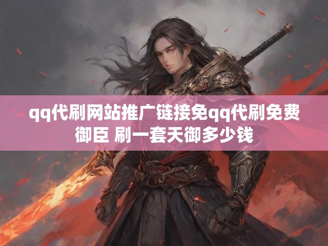 qq代刷网站推广链接免qq代刷免费御臣 刷一套天御多少钱