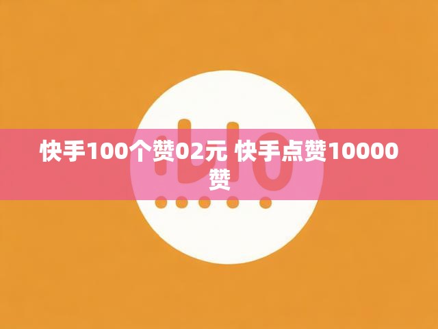 快手100个赞02元 快手点赞10000赞