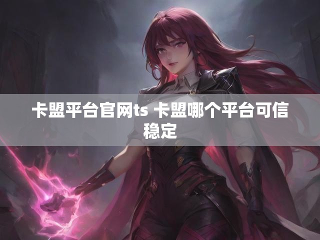 卡盟平台官网ts 卡盟哪个平台可信稳定