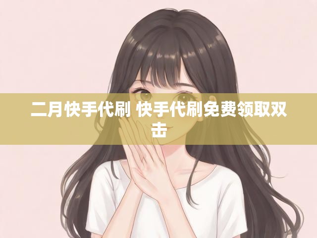 二月快手代刷 快手代刷免费领取双击