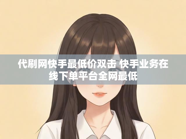 代刷网快手最低价双击 快手业务在线下单平台全网最低