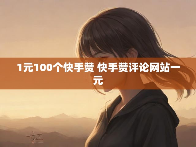 1元100个快手赞 快手赞评论网站一元