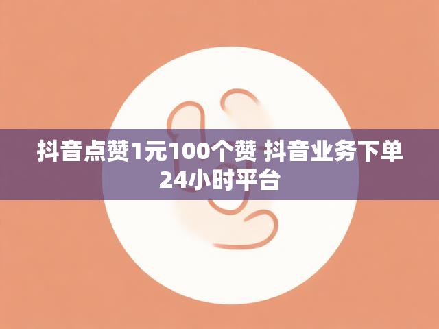 抖音点赞1元100个赞 抖音业务下单24小时平台