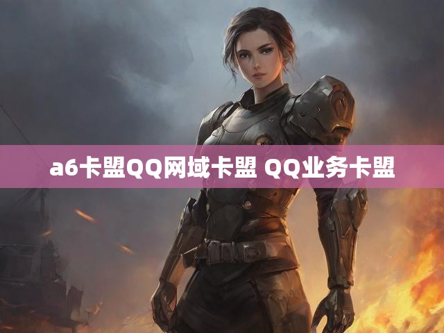 a6卡盟QQ网域卡盟 QQ业务卡盟