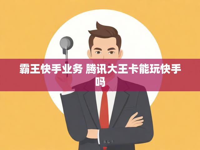 霸王快手业务 腾讯大王卡能玩快手吗