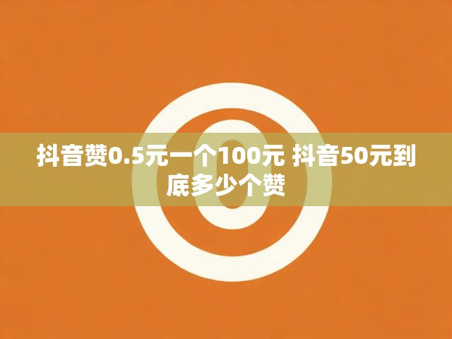 抖音赞0.5元一个100元 抖音50元到底多少个赞