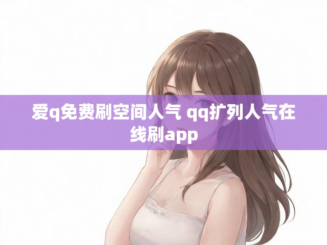 爱q免费刷空间人气 qq扩列人气在线刷app
