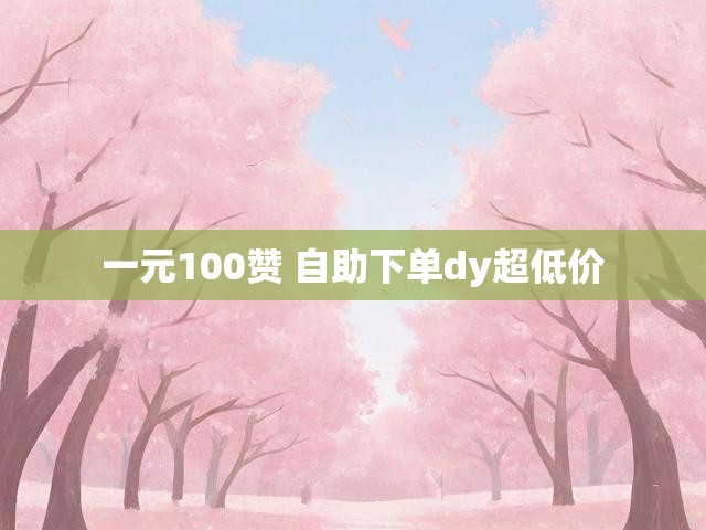 一元100赞 自助下单dy超低价
