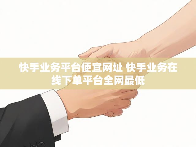 快手业务平台便宜网址 快手业务在线下单平台全网最低