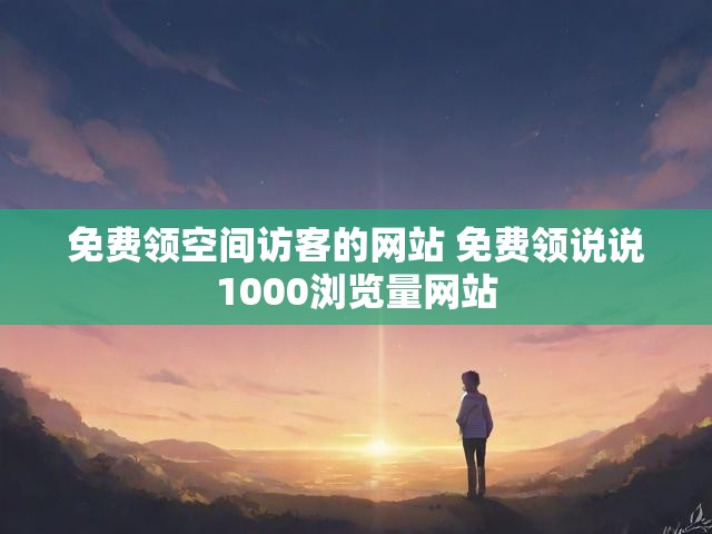免费领空间访客的网站 免费领说说1000浏览量网站